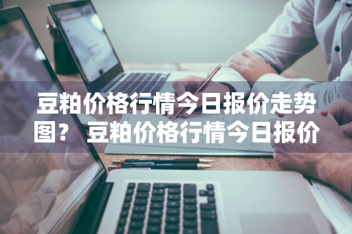 豆粕价格行情今日报价走势图？ 豆粕价格行情今日报价走势图最新