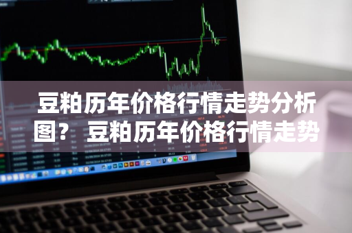 豆粕历年价格行情走势分析图？ 豆粕历年价格行情走势分析图表