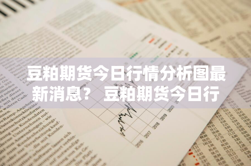 豆粕期货今日行情分析图最新消息？ 豆粕期货今日行情分析图最新消息查询
