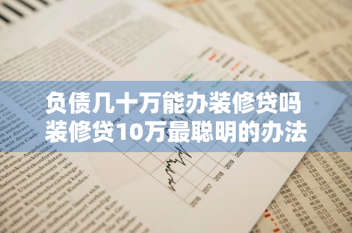 负债几十万能办装修贷吗 装修贷10万最聪明的办法