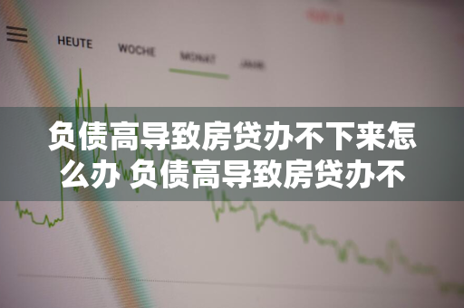 负债高导致房贷办不下来怎么办 负债高导致房贷办不下来怎么办呢