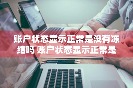 账户状态显示正常是没有冻结吗 账户状态显示正常是没有冻结吗怎么办