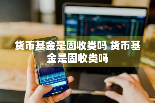 货币基金是固收类吗 货币基金是固收类吗
