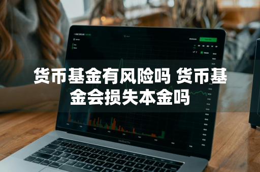 货币基金有风险吗 货币基金会损失本金吗