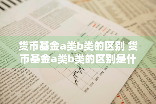货币基金a类b类的区别 货币基金a类b类的区别是什么