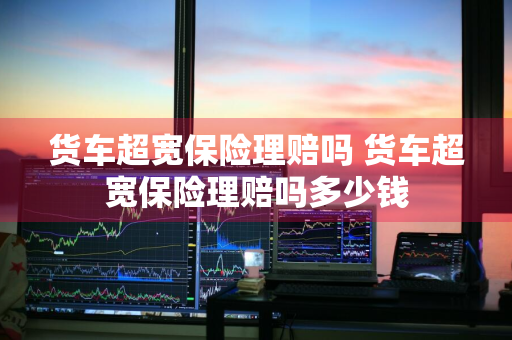 货车超宽保险理赔吗 货车超宽保险理赔吗多少钱