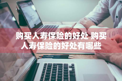 购买人寿保险的好处 购买人寿保险的好处有哪些