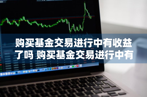 购买基金交易进行中有收益了吗 购买基金交易进行中有收益了吗为什么