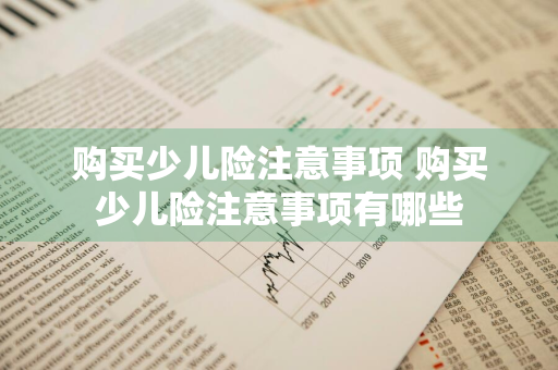 购买少儿险注意事项 购买少儿险注意事项有哪些