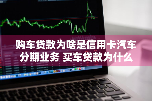 购车贷款为啥是信用卡汽车分期业务 买车贷款为什么是信用卡