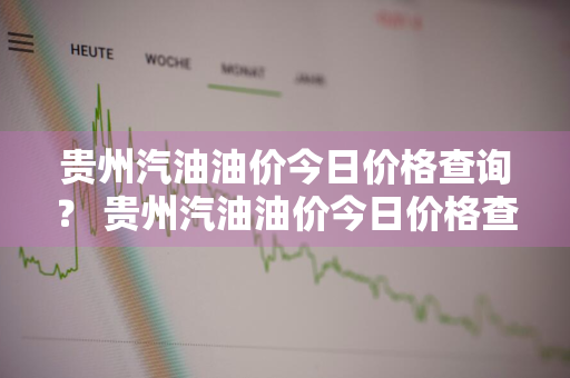 贵州汽油油价今日价格查询？ 贵州汽油油价今日价格查询表