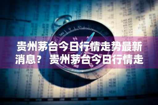 贵州茅台今日行情走势最新消息？ 贵州茅台今日行情走势最新消息图