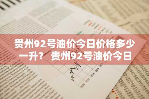 贵州92号油价今日价格多少一升？ 贵州92号油价今日价格多少一升油