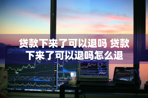 贷款下来了可以退吗 贷款下来了可以退吗怎么退