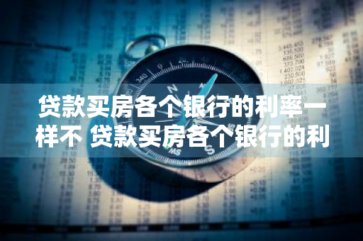 贷款买房各个银行的利率一样不 贷款买房各个银行的利率一样不一样吗