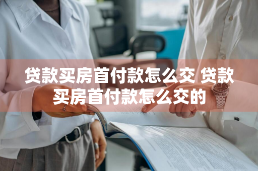 贷款买房首付款怎么交 贷款买房首付款怎么交的