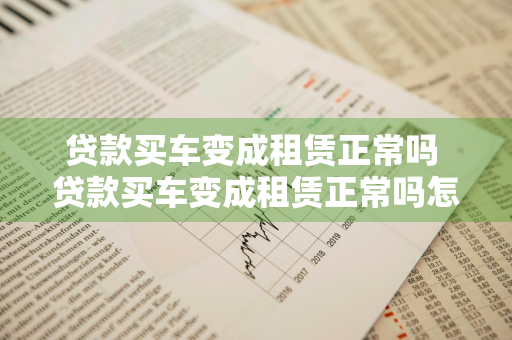 贷款买车变成租赁正常吗 贷款买车变成租赁正常吗怎么办