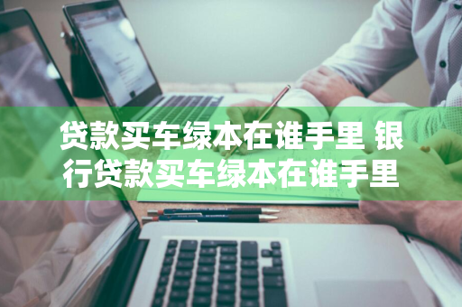 贷款买车绿本在谁手里 银行贷款买车绿本在谁手里