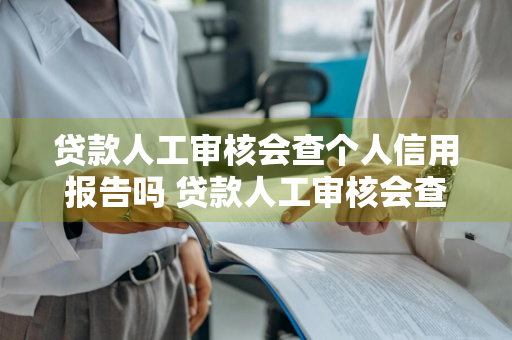 贷款人工审核会查个人信用报告吗 贷款人工审核会查个人信用报告吗