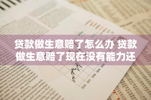 贷款做生意赔了怎么办 贷款做生意赔了现在没有能力还怎么办