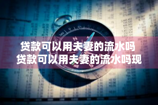 贷款可以用夫妻的流水吗 贷款可以用夫妻的流水吗现在