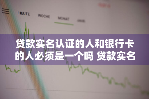 贷款实名认证的人和银行卡的人必须是一个吗 贷款实名认证有风险吗