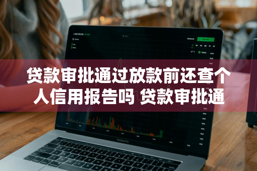 贷款审批通过放款前还查个人信用报告吗 贷款审批通过放款前还查个人信用报告吗安全吗