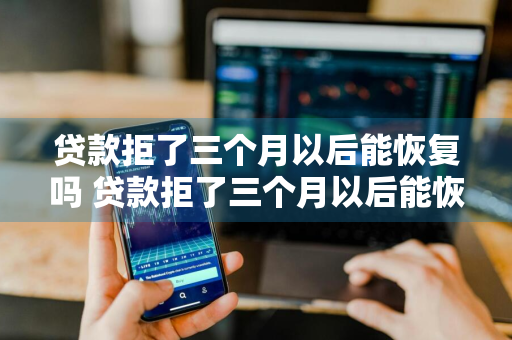 贷款拒了三个月以后能恢复吗 贷款拒了三个月以后能恢复吗知乎