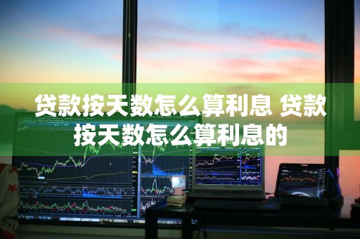 贷款按天数怎么算利息 贷款按天数怎么算利息的
