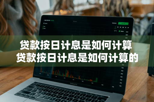 贷款按日计息是如何计算 贷款按日计息是如何计算的