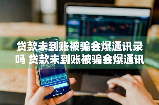 贷款未到账被骗会爆通讯录吗 贷款未到账被骗会爆通讯录吗知乎