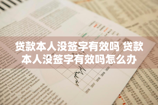 贷款本人没签字有效吗 贷款本人没签字有效吗怎么办