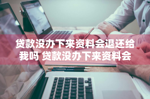 贷款没办下来资料会退还给我吗 贷款没办下来资料会退还给我吗怎么办