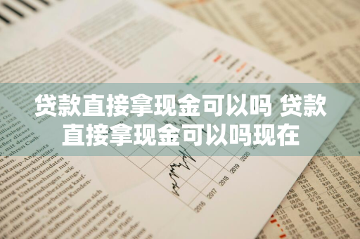 贷款直接拿现金可以吗 贷款直接拿现金可以吗现在