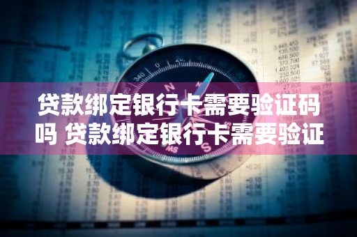 贷款绑定银行卡需要验证码吗 贷款绑定银行卡需要验证码吗安全吗