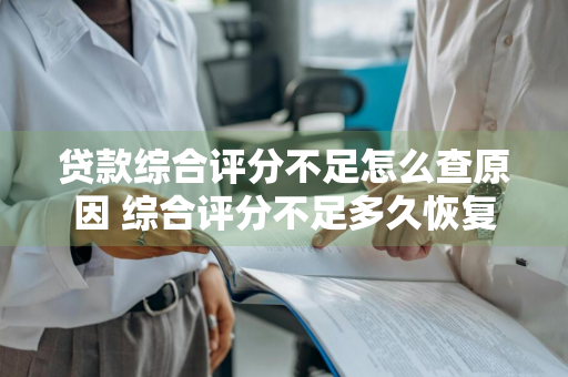 贷款综合评分不足怎么查原因 综合评分不足多久恢复