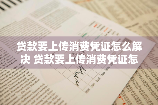 贷款要上传消费凭证怎么解决 贷款要上传消费凭证怎么解决问题