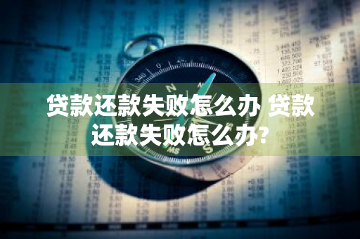 贷款还款失败怎么办 贷款还款失败怎么办?