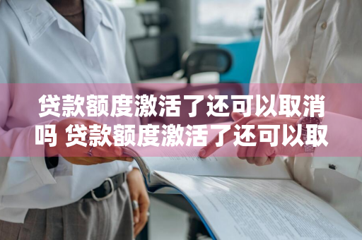 贷款额度激活了还可以取消吗 贷款额度激活了还可以取消吗怎么办