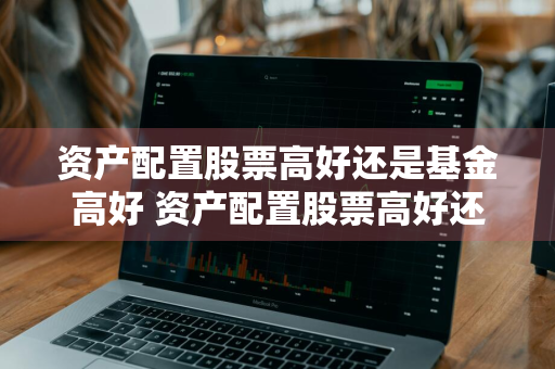 资产配置股票高好还是基金高好 资产配置股票高好还是基金高好呢