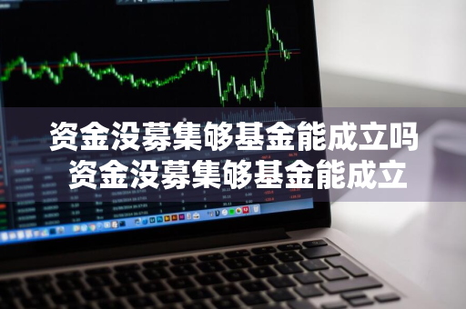 资金没募集够基金能成立吗 资金没募集够基金能成立吗知乎