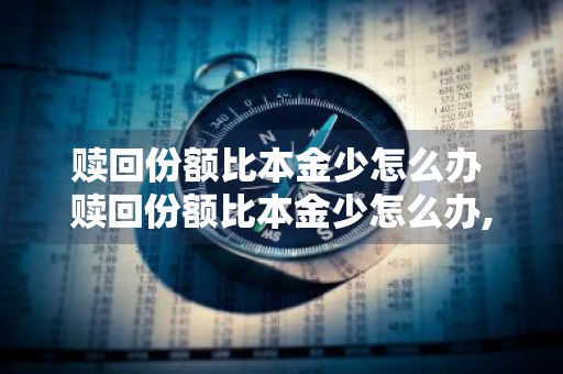 赎回份额比本金少怎么办 赎回份额比本金少怎么办,剩下本金怎么办