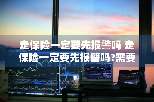 走保险一定要先报警吗 走保险一定要先报警吗?需要区分两种不同的情况!