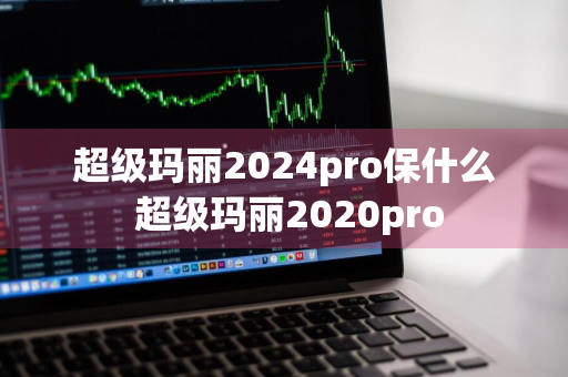 超级玛丽2024pro保什么 超级玛丽2020pro