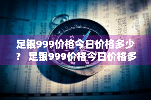 足银999价格今日价格多少？ 足银999价格今日价格多少钱一克