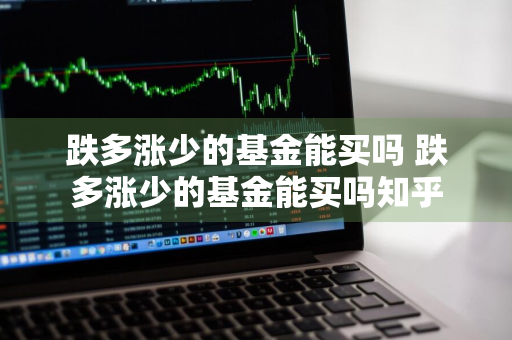 跌多涨少的基金能买吗 跌多涨少的基金能买吗知乎