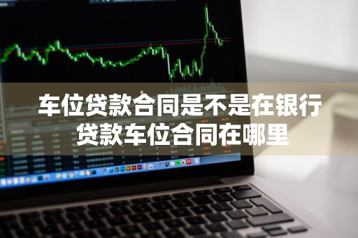 车位贷款合同是不是在银行 贷款车位合同在哪里