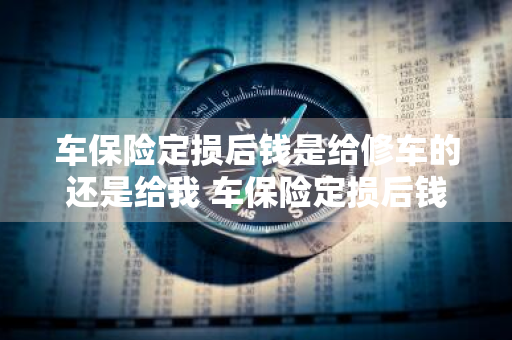 车保险定损后钱是给修车的还是给我 车保险定损后钱是给修车的还是给我修车的