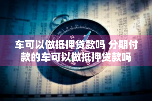 车可以做抵押贷款吗 分期付款的车可以做抵押贷款吗