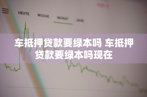 车抵押贷款要绿本吗 车抵押贷款要绿本吗现在